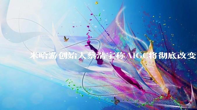 米哈游创始人蔡浩宇称AIGC将彻底改变游戏行业，游戏创造只属于顶尖团队，普通开发者建议转行，如何理解？