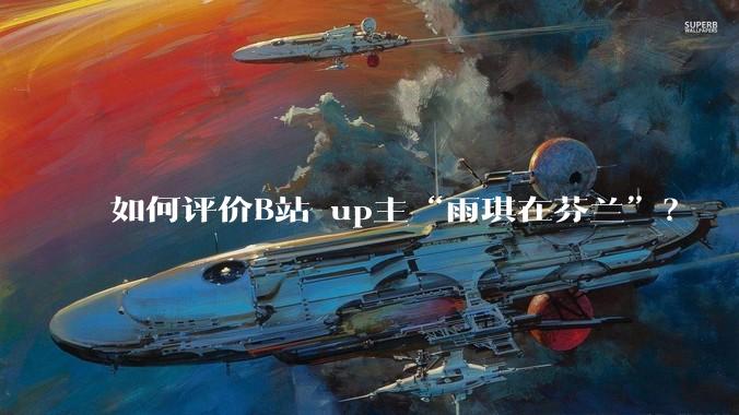 如何评价B站 up主“雨琪在芬兰”？