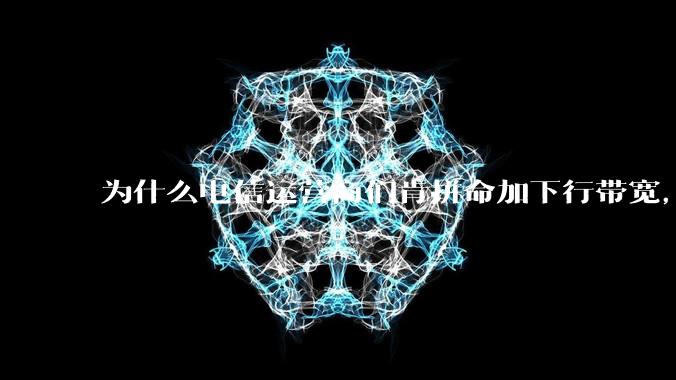 为什么电信运营商们肯拼命加下行带宽，却对上行严防死守?