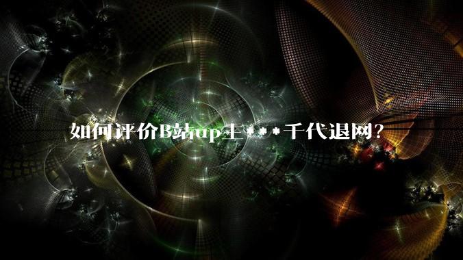 如何评价B站up主***千代退网？