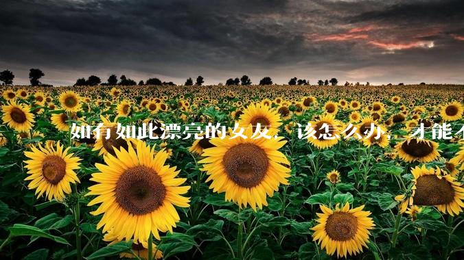 如有如此漂亮的女友，该怎么办，才能不弄丢？