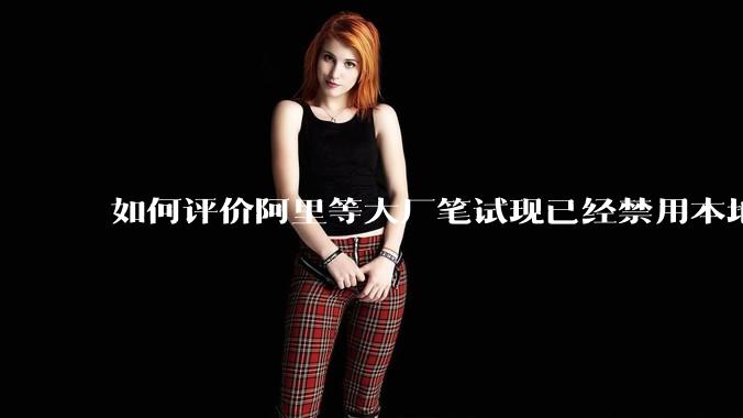 如何评价阿里等大厂笔试现已经禁用本地IDE？