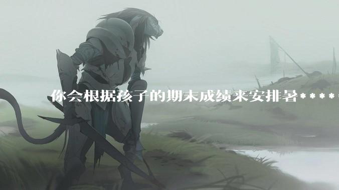 你会根据孩子的期末成绩来安排暑******吗？