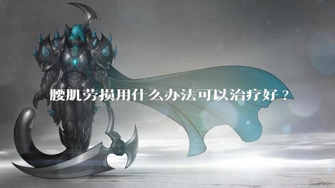 腰肌劳损用什么办法可以治疗好?