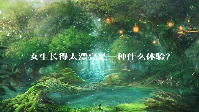 女生长得太漂亮是一种什么体验？