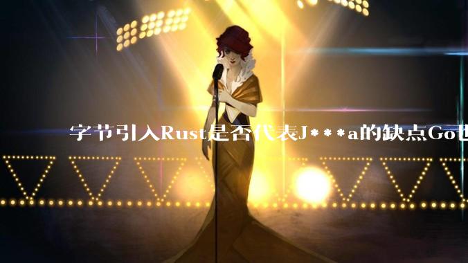 字节引入Rust是否代表J***a的缺点Go也没解决？