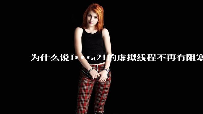 为什么说J***a21的虚拟线程不再有阻塞的问题？