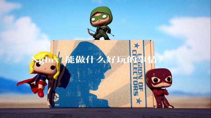 Nginx 能做什么好玩的事情？