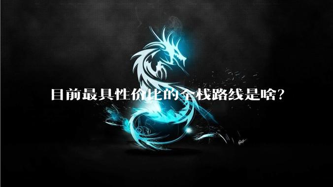 目前最具性价比的全栈路线是啥？