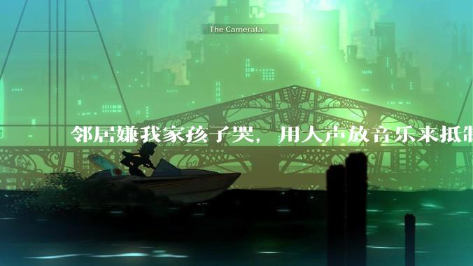 邻居嫌我家孩子哭，用大声放音乐来抵制，是我们错了吗？