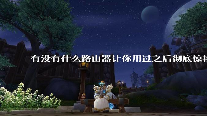 有没有什么路由器让你用过之后彻底惊艳了？