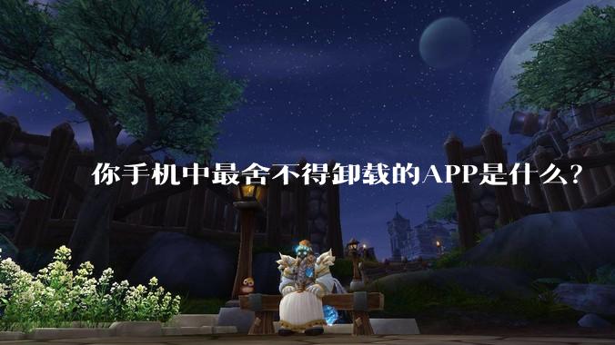 你手机中最舍不得卸载的APP是什么？