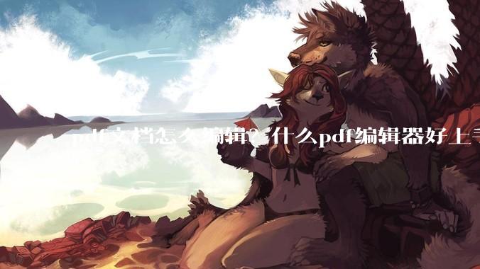 pdf文档怎么编辑？什么pdf编辑器好上手？