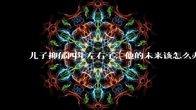 儿子抑郁四年左右了，他的未来该怎么办？