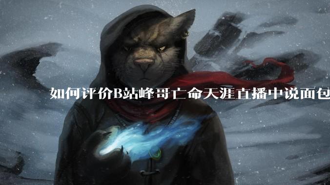 如何评价B站峰哥亡命天涯直播中说面包就是比馒头好吃，中国古代不吃面包是因为贫穷，没有足够的柴火？