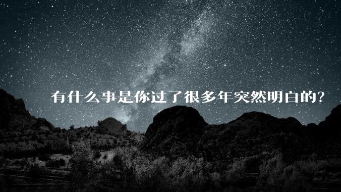 有什么事是你过了很多年突然明白的？
