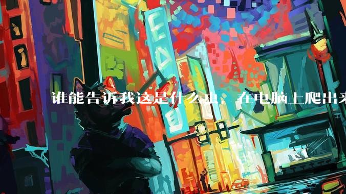 谁能告诉我这是什么虫，在电脑上爬出来吓死我了 ?