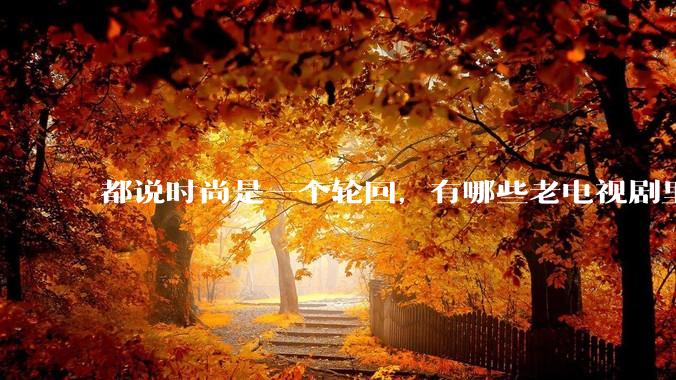 都说时尚是一个轮回，有哪些老电视剧里面的穿搭到现在都还是很潮的呢？