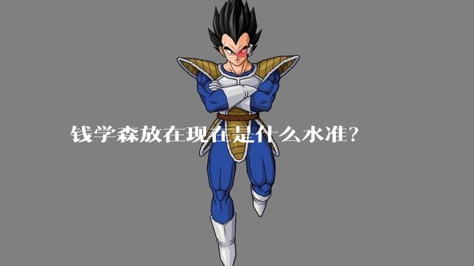 钱学森放在现在是什么水准？