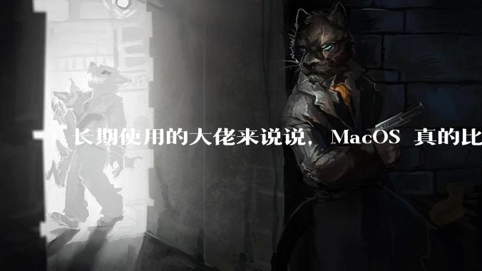 长期使用的大佬来说说，MacOS 真的比 Windows 稳定吗？
