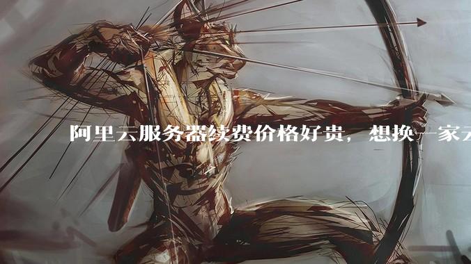 阿里云服务器续费价格好贵，想换一家云服务厂商，该怎么选择？