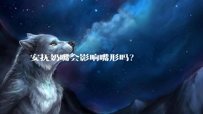 安抚奶嘴会影响嘴形吗？