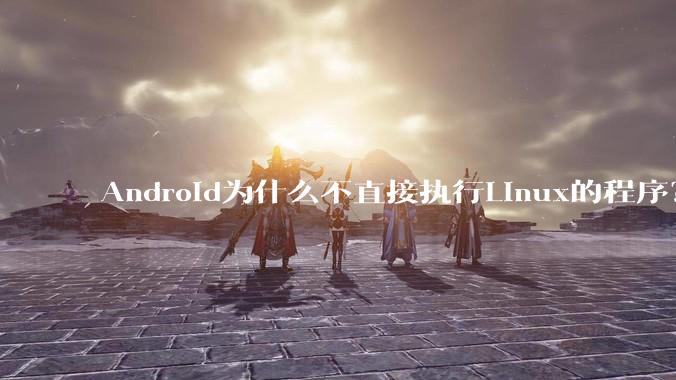 Android为什么不直接执行Linux的程序？而是自己搞一套？