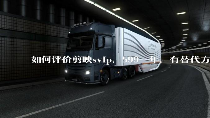 如何评价剪映svip，599一年，有替代方案吗？