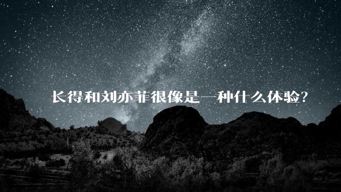 长得和刘亦菲很像是一种什么体验？