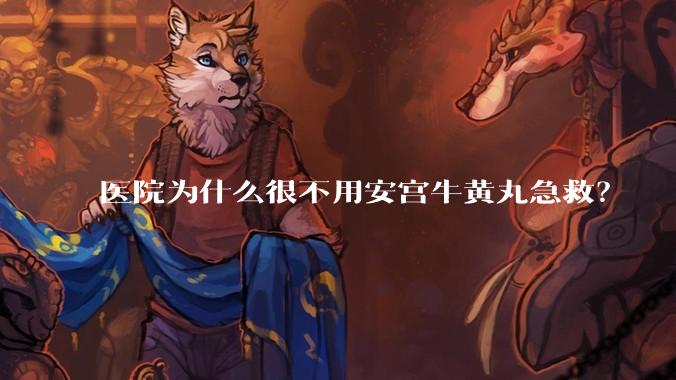 医院为什么很不用安宫牛黄丸急救？