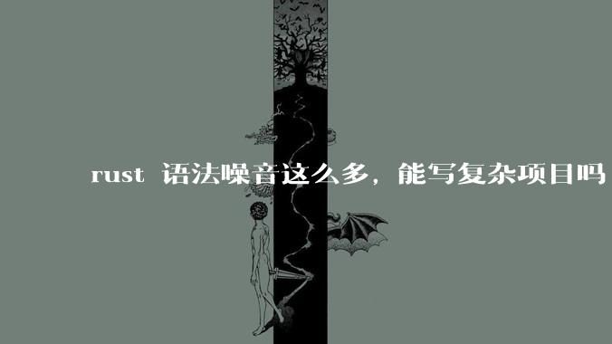 rust 语法噪音这么多, 能写复杂项目吗?