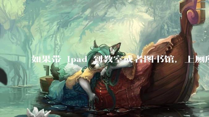 如果带 ipad 到教室或者图书馆，上厕所时候会不会被偷？
