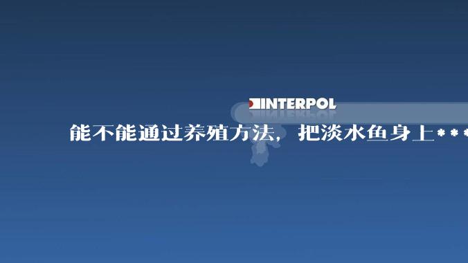 能不能通过养殖方法，把淡水鱼身上***除掉？然后再售卖做刺身，超级爱吃刺身，很害怕寄身虫?