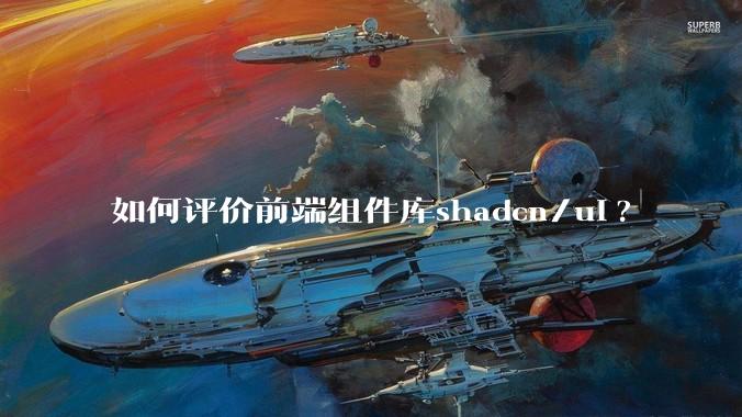 如何评价前端组件库shadcn/ui?