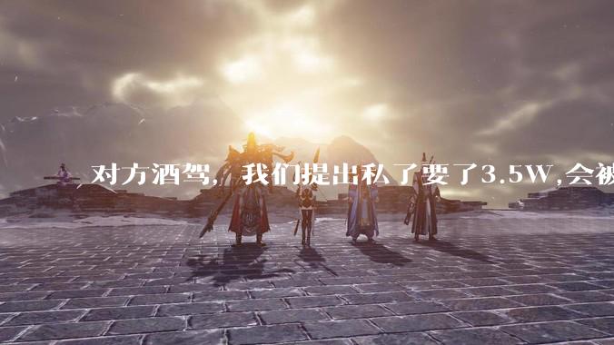 对方酒驾，我们提出私了要了3.5W,会被认为敲诈勒索吗？