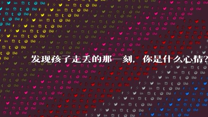 发现孩子走丢的那一刻，你是什么心情？