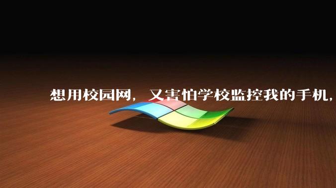 想用校园网，又害怕学校监控我的手机，我该怎么办?