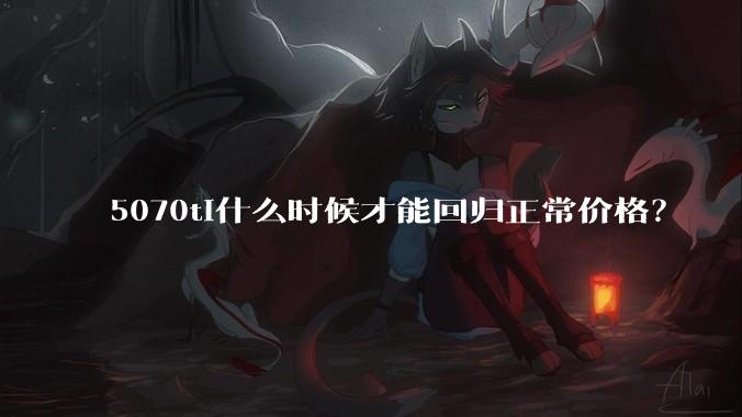 5070ti什么时候才能回归正常价格？