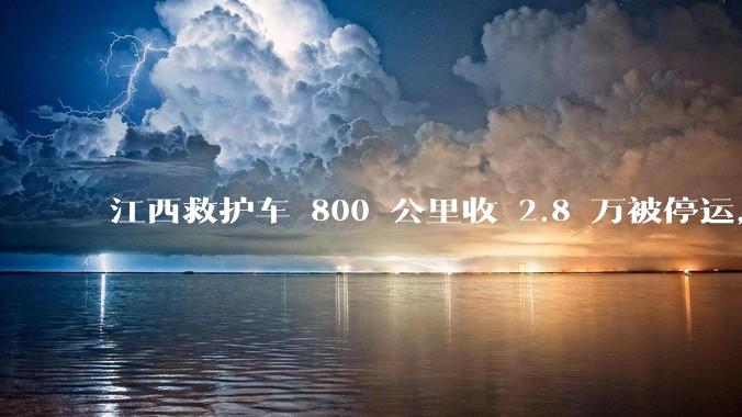 江西救护车 800 公里收 2.8 万被停运，该***中还有哪些疑点？这个收费贵不贵？