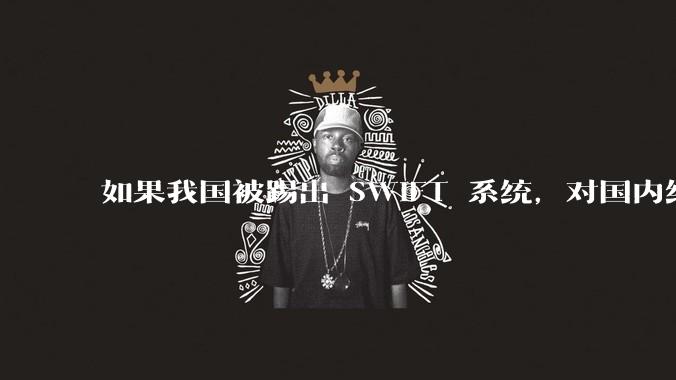 如果我国被踢出 SWIFT 系统，对国内经济会带来哪些影响?