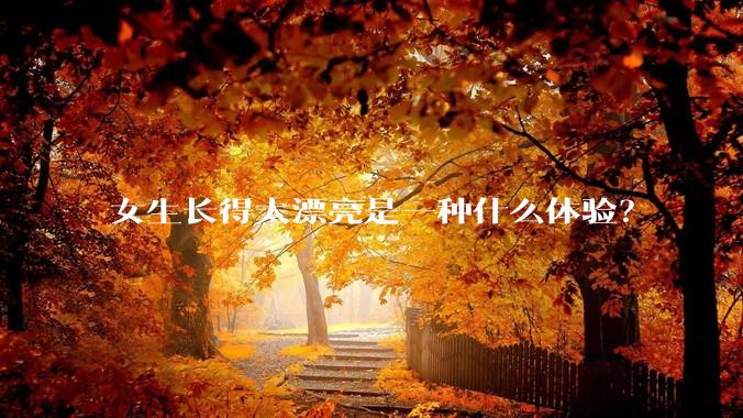 女生长得太漂亮是一种什么体验？