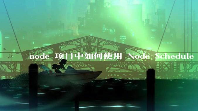 node 项目中如何使用 Node Schedule 创建定时任务？
