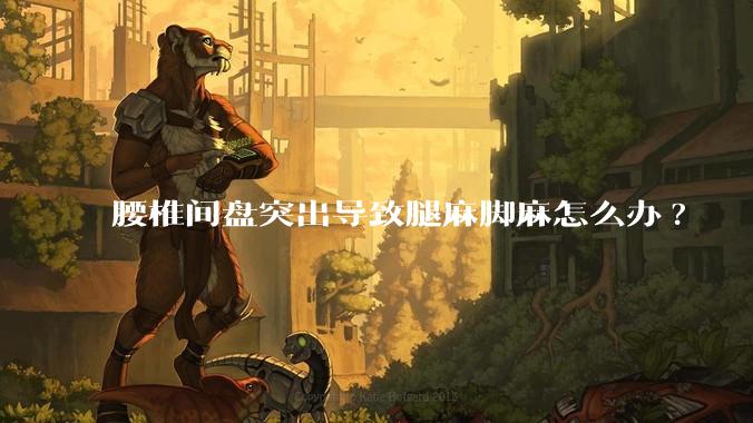 腰椎间盘突出导致腿麻脚麻怎么办?