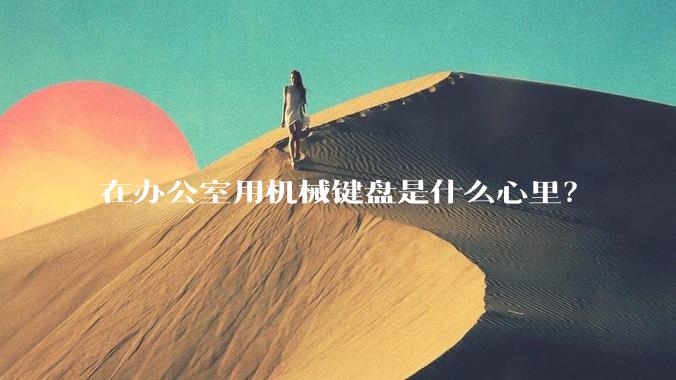 在办公室用机械键盘是什么心里？