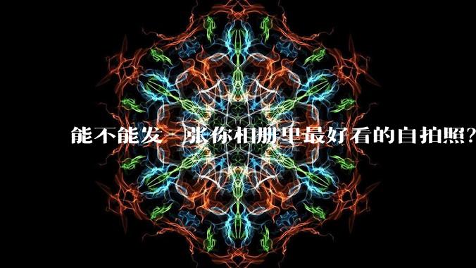 能不能发一张你相册里最好看的自拍照？