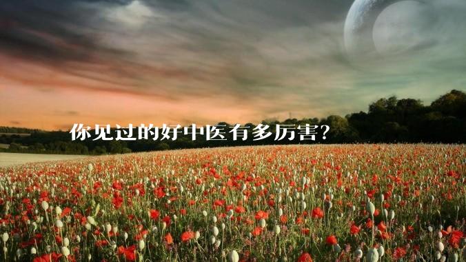 你见过的好中医有多厉害？