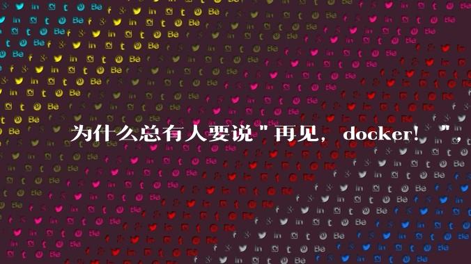 为什么总有人要说"再见，docker！"，那玩nas的为什么还离不开docker，比如绿联，飞牛？
