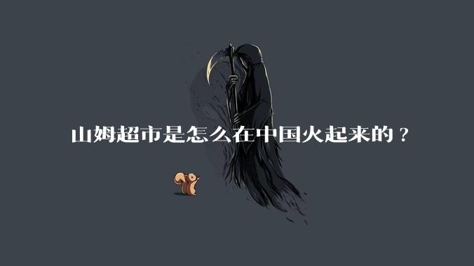 山姆超市是怎么在中国火起来的?