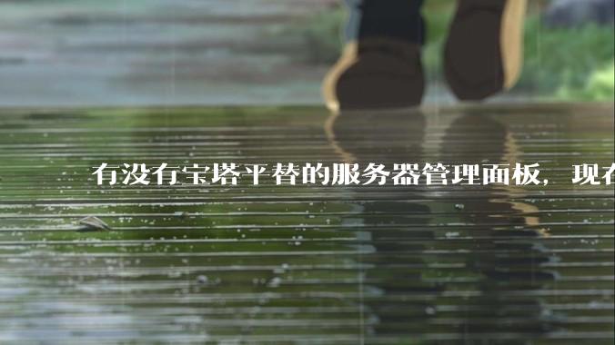 有没有宝塔平替的服务器管理面板，现在宝塔越来越贵了，也太臃肿了？