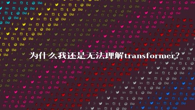 为什么我还是无法理解transformer？
